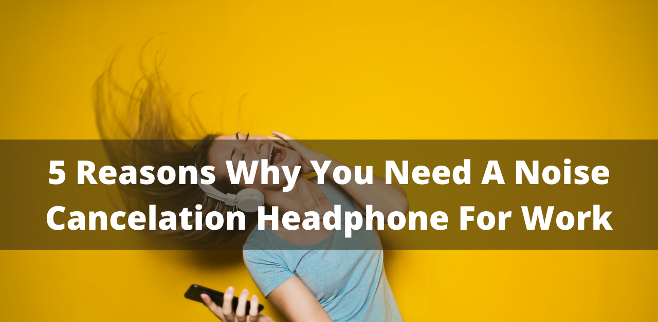 5 Reasons Why You Need A Noise Cancelation Headphone For Work